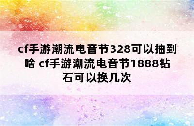 cf手游潮流电音节328可以抽到啥 cf手游潮流电音节1888钻石可以换几次